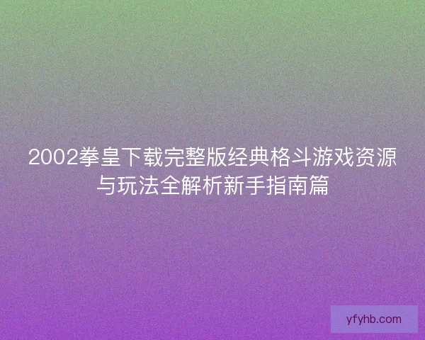 2002拳皇下载完整版经典格斗游戏资源与玩法全解析新手指南篇