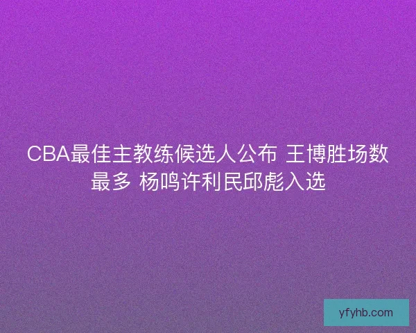CBA最佳主教练候选人公布 王博胜场数最多 杨鸣许利民邱彪入选