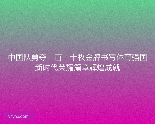 中国队勇夺一百一十枚金牌书写体育强国新时代荣耀篇章辉煌成就