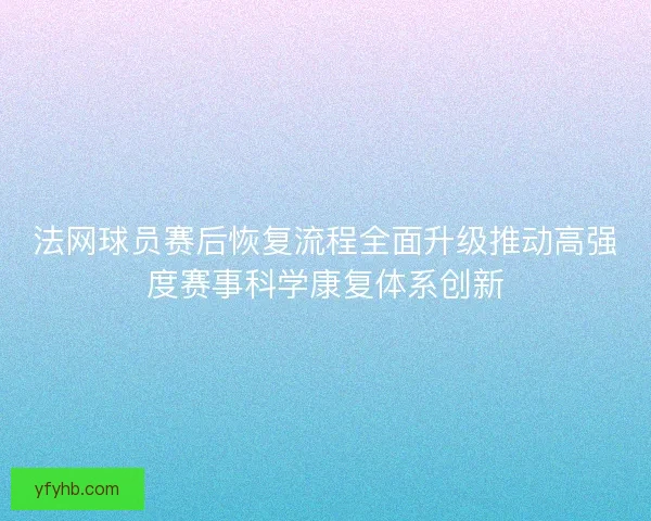 法网球员赛后恢复流程全面升级推动高强度赛事科学康复体系创新