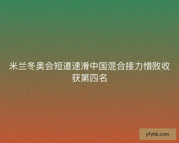 米兰冬奥会短道速滑中国混合接力惜败收获第四名